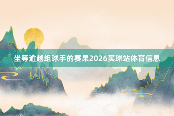 坐等逾越组球手的赛果2026买球站体育信息