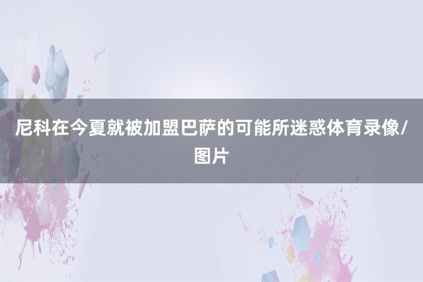尼科在今夏就被加盟巴萨的可能所迷惑体育录像/图片