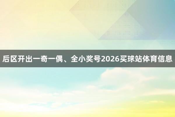 后区开出一奇一偶、全小奖号2026买球站体育信息