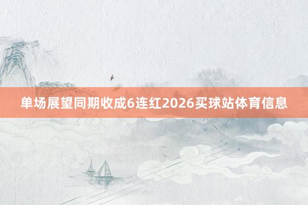 单场展望同期收成6连红2026买球站体育信息