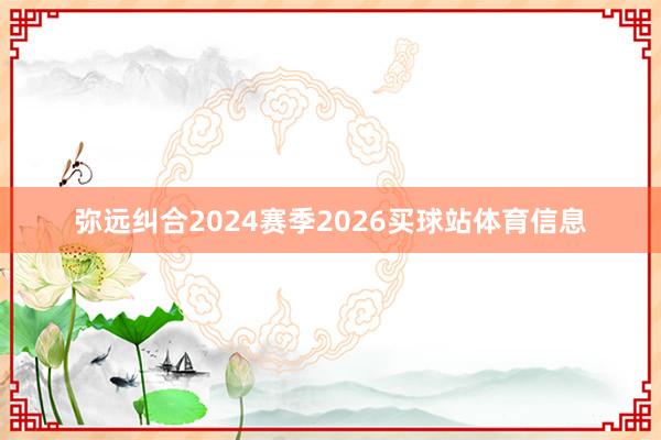 弥远纠合2024赛季2026买球站体育信息
