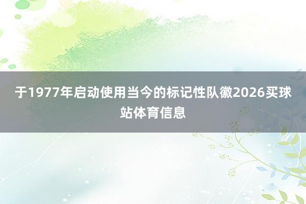 于1977年启动使用当今的标记性队徽2026买球站体育信息