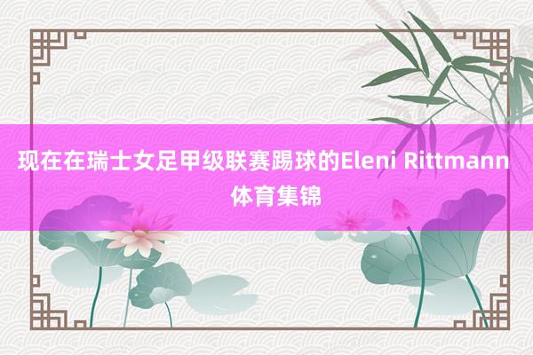 现在在瑞士女足甲级联赛踢球的Eleni Rittmann 体育集锦