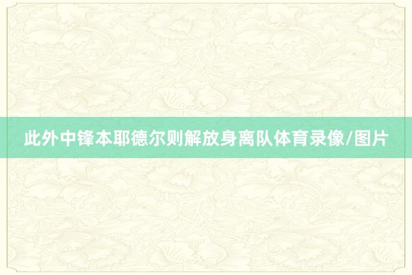 此外中锋本耶德尔则解放身离队体育录像/图片