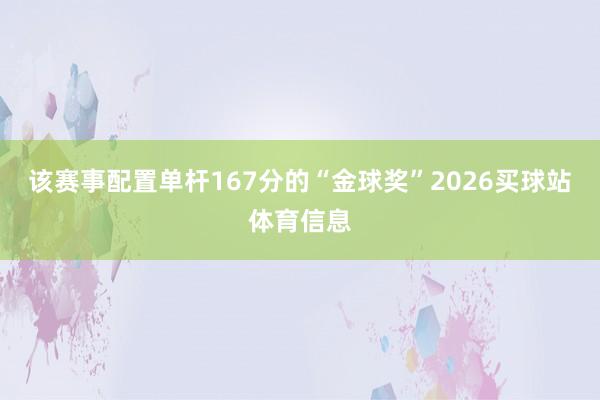 该赛事配置单杆167分的“金球奖”2026买球站体育信息