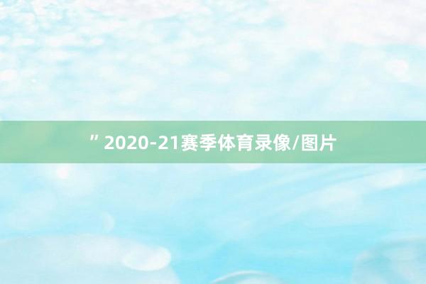 ”2020-21赛季体育录像/图片