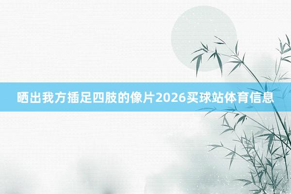 晒出我方插足四肢的像片2026买球站体育信息