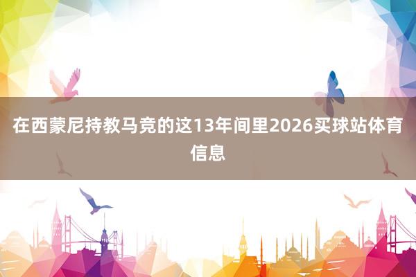 在西蒙尼持教马竞的这13年间里2026买球站体育信息