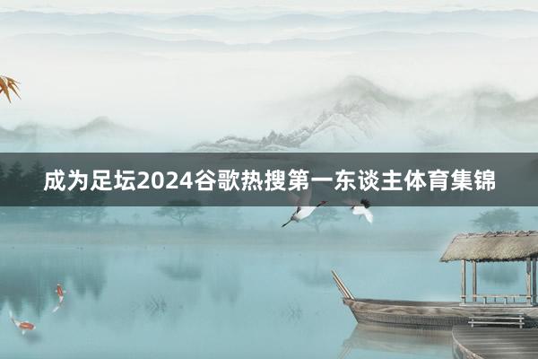 成为足坛2024谷歌热搜第一东谈主体育集锦