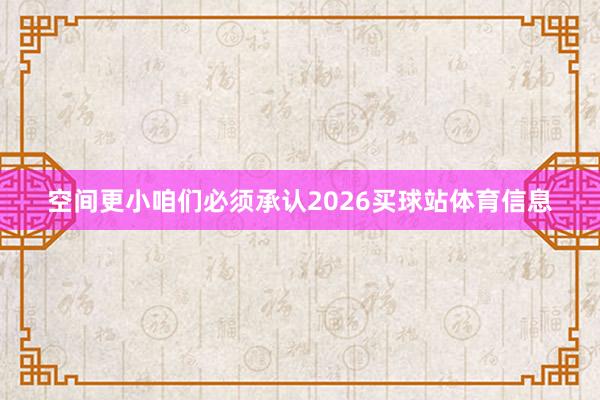 空间更小咱们必须承认2026买球站体育信息