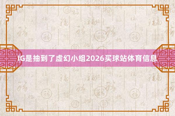 IG是抽到了虚幻小组2026买球站体育信息