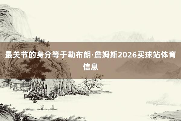 最关节的身分等于勒布朗·詹姆斯2026买球站体育信息