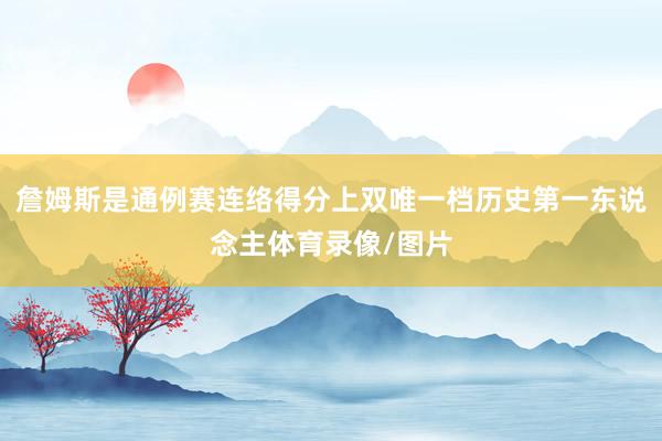 詹姆斯是通例赛连络得分上双唯一档历史第一东说念主体育录像/图片