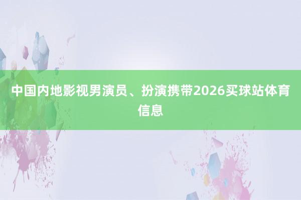 中国内地影视男演员、扮演携带2026买球站体育信息