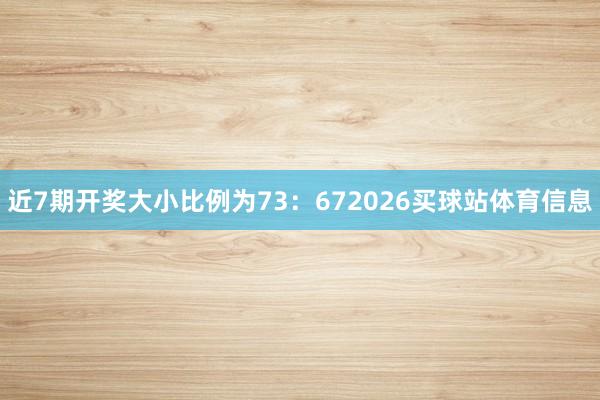 近7期开奖大小比例为73：672026买球站体育信息