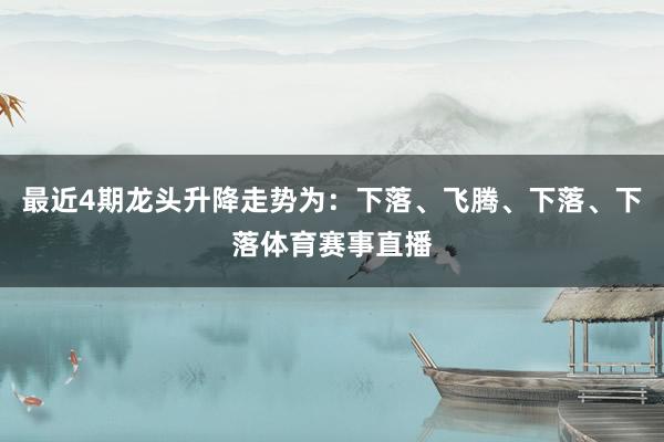 最近4期龙头升降走势为：下落、飞腾、下落、下落体育赛事直播