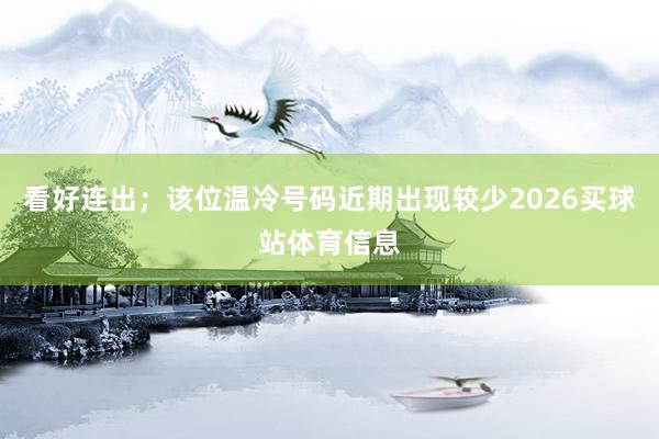 看好连出；该位温冷号码近期出现较少2026买球站体育信息