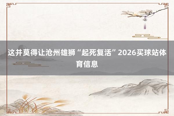 这并莫得让沧州雄狮“起死复活”2026买球站体育信息