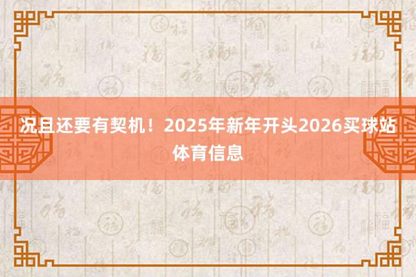 况且还要有契机！2025年新年开头2026买球站体育信息