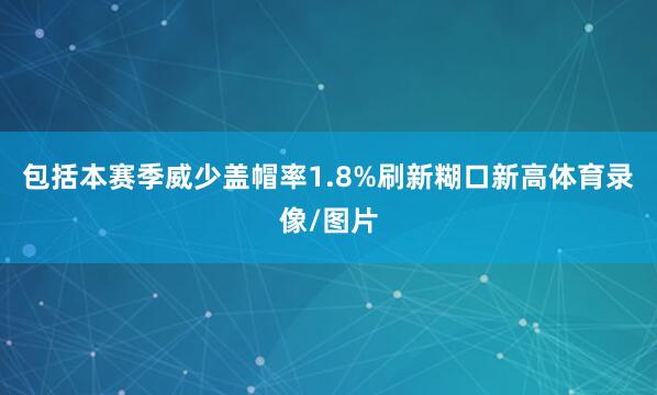 包括本赛季威少盖帽率1.8%刷新糊口新高体育录像/图片