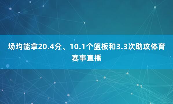 场均能拿20.4分、10.1个篮板和3.3次助攻体育赛事直播
