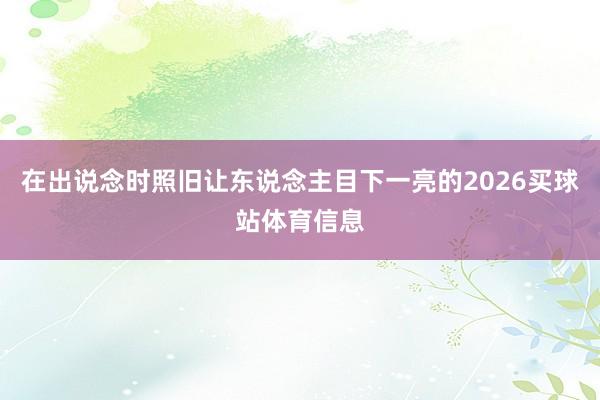 在出说念时照旧让东说念主目下一亮的2026买球站体育信息