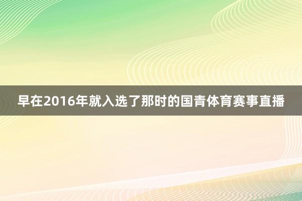 早在2016年就入选了那时的国青体育赛事直播