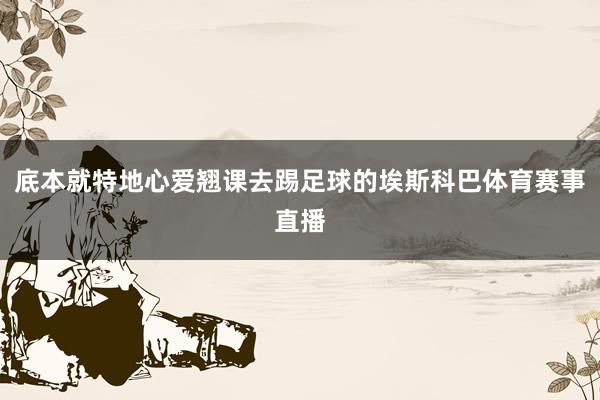 底本就特地心爱翘课去踢足球的埃斯科巴体育赛事直播