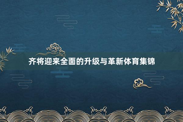 齐将迎来全面的升级与革新体育集锦