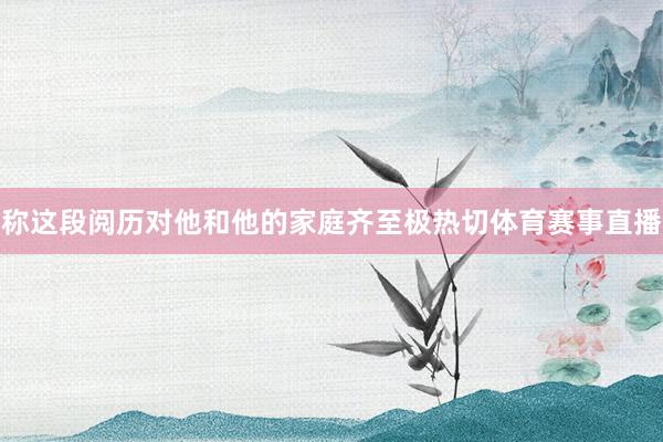 称这段阅历对他和他的家庭齐至极热切体育赛事直播
