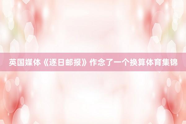 英国媒体《逐日邮报》作念了一个换算体育集锦