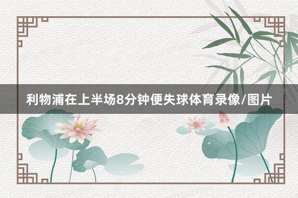利物浦在上半场8分钟便失球体育录像/图片