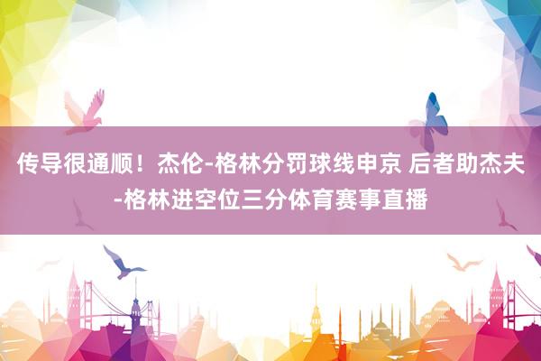 传导很通顺！杰伦-格林分罚球线申京 后者助杰夫-格林进空位三分体育赛事直播