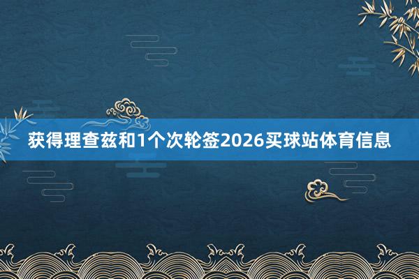 获得理查兹和1个次轮签2026买球站体育信息