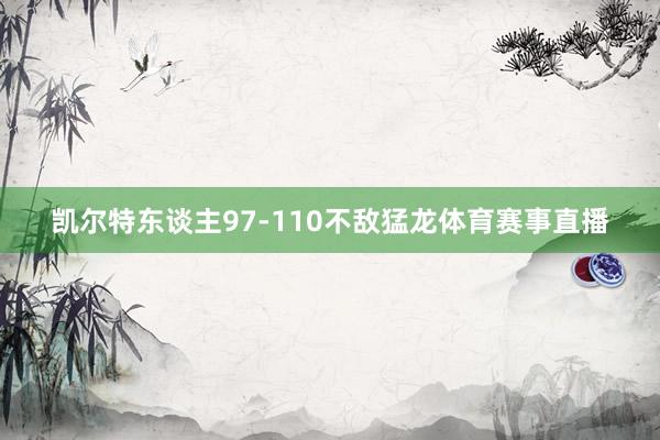 凯尔特东谈主97-110不敌猛龙体育赛事直播