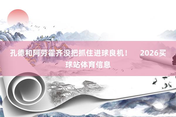 孔德和阿劳霍齐没把抓住进球良机！    2026买球站体育信息