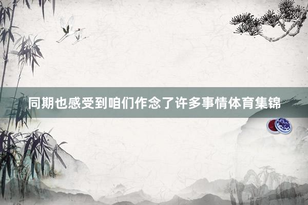 同期也感受到咱们作念了许多事情体育集锦