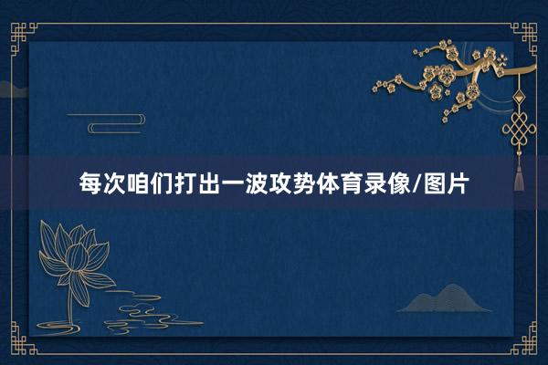 每次咱们打出一波攻势体育录像/图片