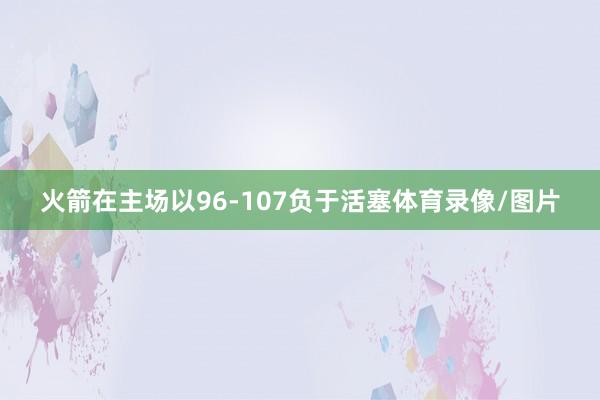 火箭在主场以96-107负于活塞体育录像/图片