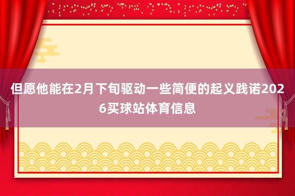 但愿他能在2月下旬驱动一些简便的起义践诺2026买球站体育信息