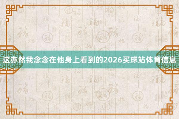 这亦然我念念在他身上看到的2026买球站体育信息