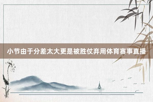 小节由于分差太大更是被胜仗弃用体育赛事直播