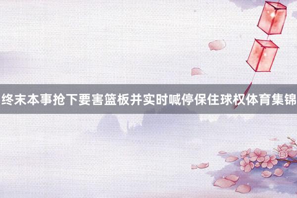 终末本事抢下要害篮板并实时喊停保住球权体育集锦