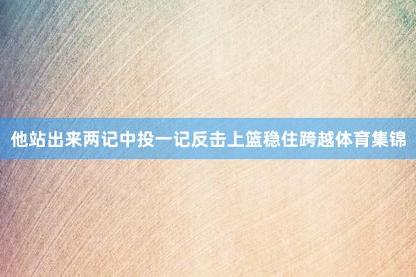 他站出来两记中投一记反击上篮稳住跨越体育集锦