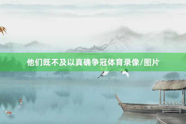 他们既不及以真确争冠体育录像/图片