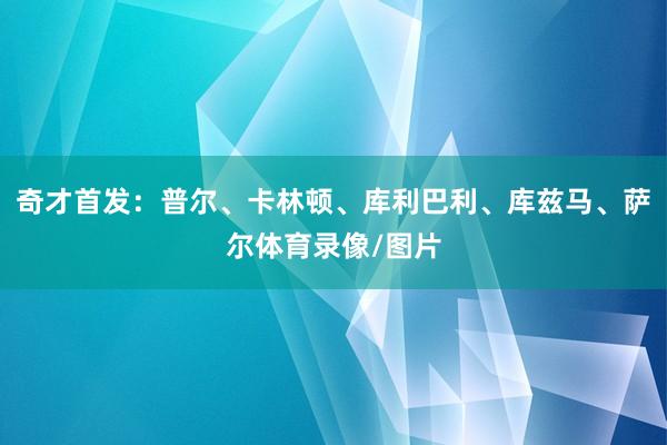奇才首发：普尔、卡林顿、库利巴利、库兹马、萨尔体育录像/图片