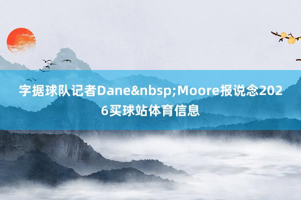 字据球队记者Dane&nbsp;Moore报说念2026买球站体育信息