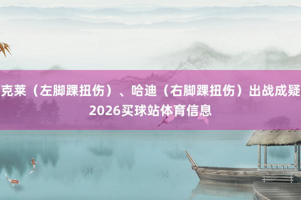 克莱（左脚踝扭伤）、哈迪（右脚踝扭伤）出战成疑2026买球站体育信息