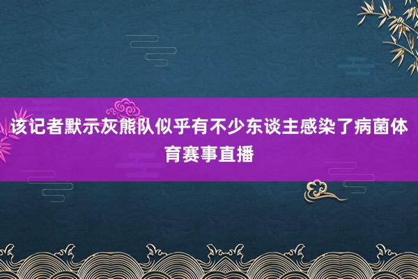 该记者默示灰熊队似乎有不少东谈主感染了病菌体育赛事直播