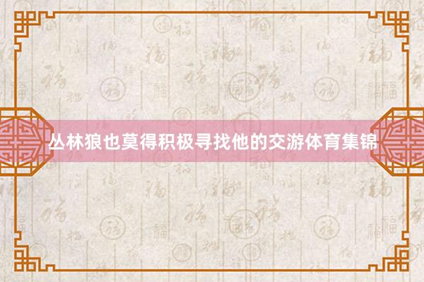 丛林狼也莫得积极寻找他的交游体育集锦